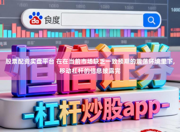 股票配资实盘平台 在在当前市场缺乏一致预期的震荡环境里下，移动杠杆的信息披露完