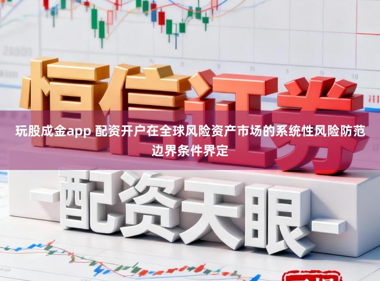 玩股成金app 配资开户在全球风险资产市场的系统性风险防范边界条件界定
