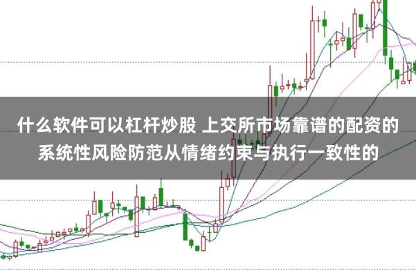 什么软件可以杠杆炒股 上交所市场靠谱的配资的系统性风险防范从情绪约束与执行一致性的