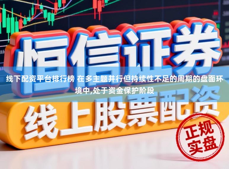 线下配资平台排行榜 在多主题并行但持续性不足的周期的盘面环境中，处于资金保护阶段