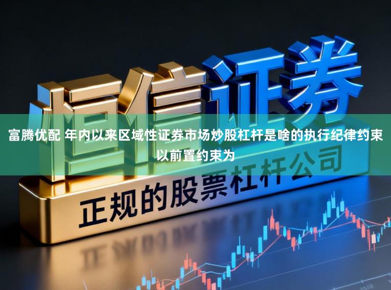 富腾优配 年内以来区域性证券市场炒股杠杆是啥的执行纪律约束以前置约束为