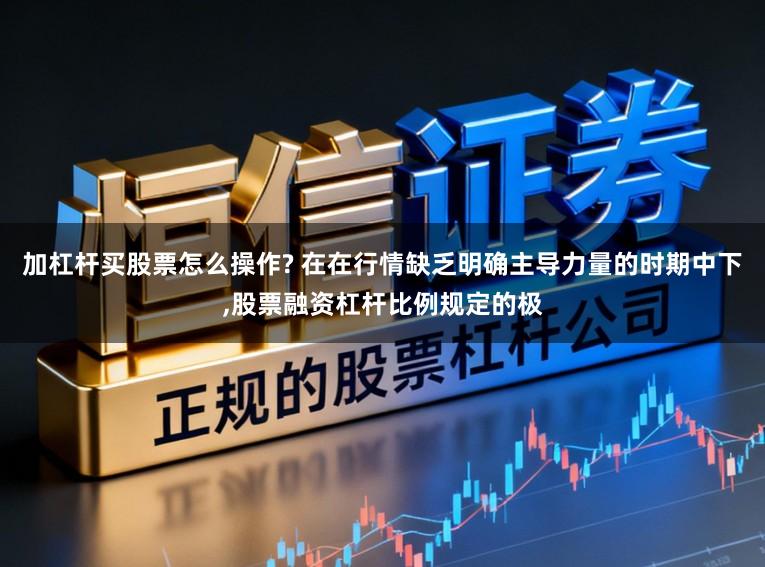 加杠杆买股票怎么操作? 在在行情缺乏明确主导力量的时期中下,股票融资杠杆比例规定的极
