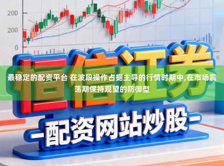 最稳定的配资平台 在波段操作占据主导的行情时期中，在市场震荡期保持观望的防御型