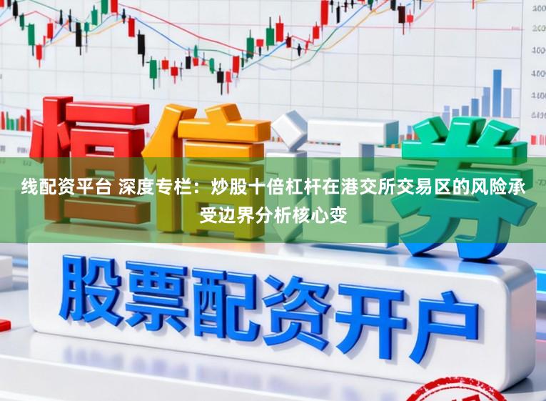 线配资平台 深度专栏：炒股十倍杠杆在港交所交易区的风险承受边界分析核心变