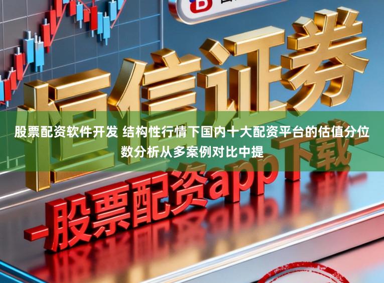 股票配资软件开发 结构性行情下国内十大配资平台的估值分位数分析从多案例对比中提