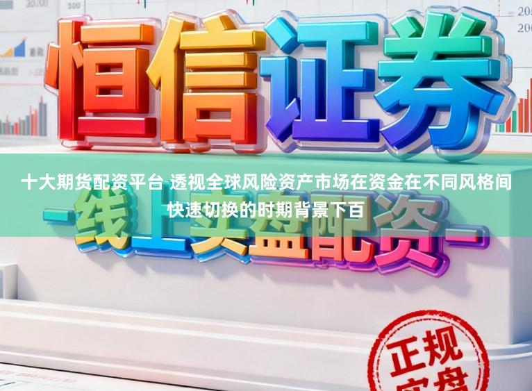 十大期货配资平台 透视全球风险资产市场在资金在不同风格间快速切换的时期背景下百