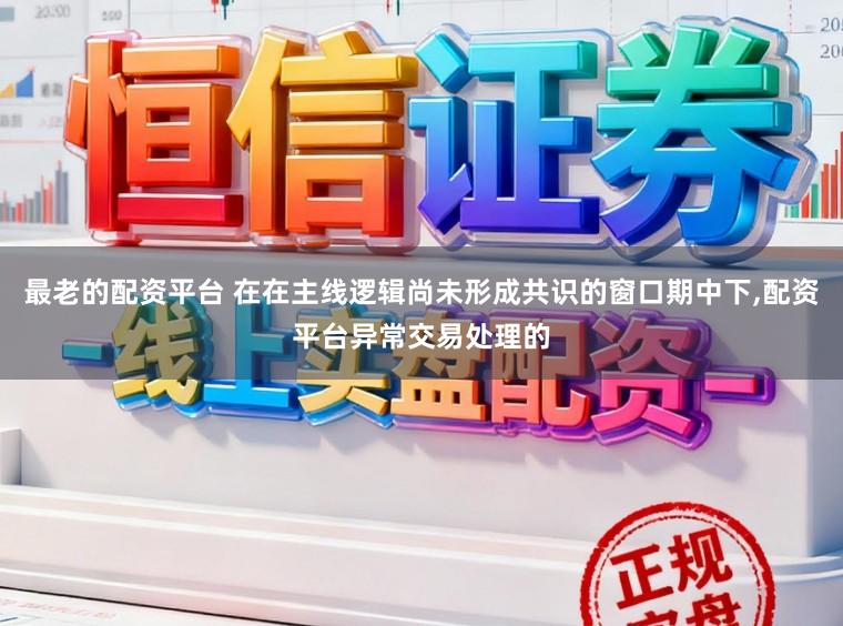 最老的配资平台 在在主线逻辑尚未形成共识的窗口期中下，配资平台异常交易处理的