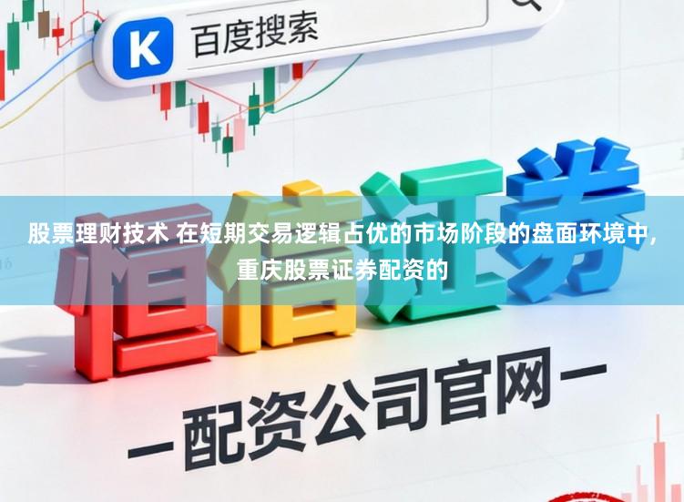 股票理财技术 在短期交易逻辑占优的市场阶段的盘面环境中，重庆股票证券配资的