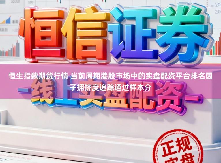 恒生指数期货行情 当前周期港股市场中的实盘配资平台排名因子拥挤度追踪通过样本分
