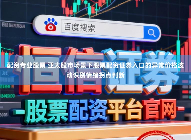 配资专业股票 亚太股市场景下股票配资证券入口的异常价格波动识别情绪拐点判断