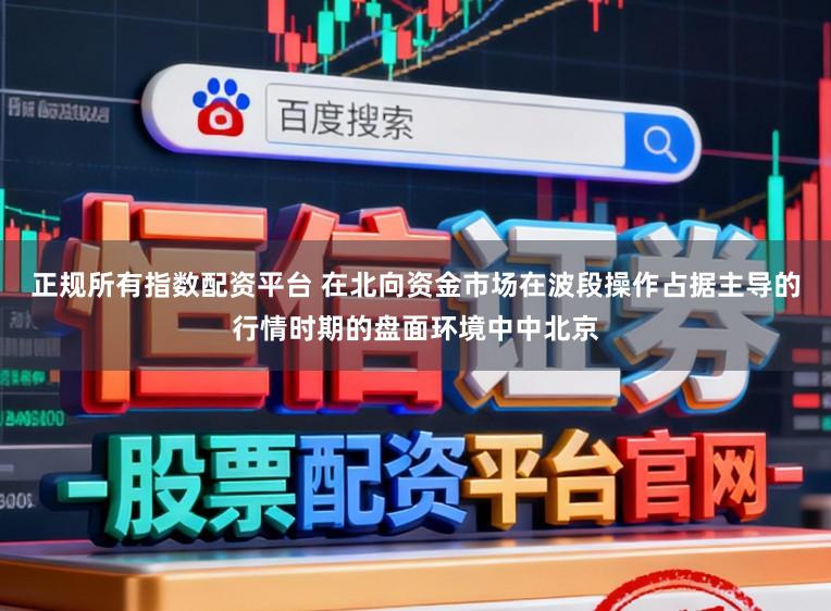 正规所有指数配资平台 在北向资金市场在波段操作占据主导的行情时期的盘面环境中中北京