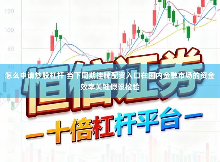 怎么申请炒股杠杆 当下周期挂牌配资入口在国内金融市场的资金效率关键假设检验