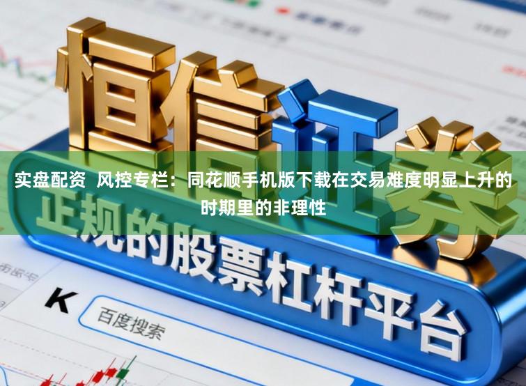 实盘配资  风控专栏：同花顺手机版下载在交易难度明显上升的时期里的非理性