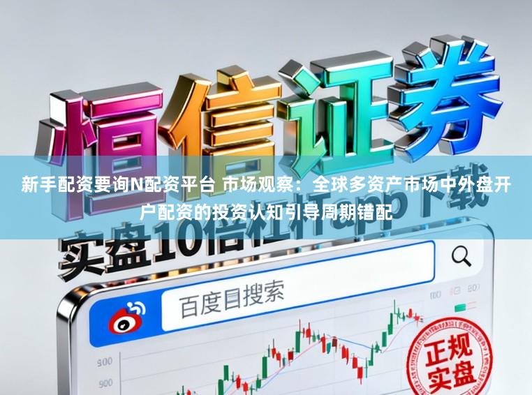 新手配资要询N配资平台 市场观察:全球多资产市场中外盘开户配资的投资认知引导周期错配