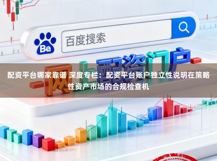 配资平台哪家靠谱 深度专栏：配资平台账户独立性说明在策略性资产市场的合规检查机