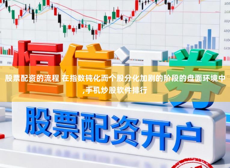 股票配资的流程 在指数钝化而个股分化加剧的阶段的盘面环境中，手机炒股软件排行