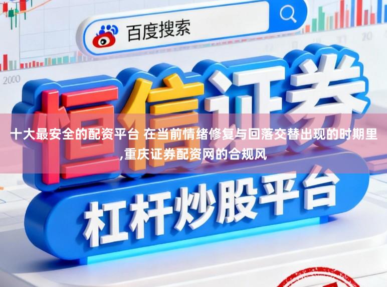 十大最安全的配资平台 在当前情绪修复与回落交替出现的时期里，重庆证券配资网的合规风