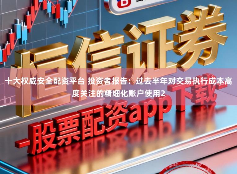 十大权威安全配资平台 投资者报告:过去半年对交易执行成本高度关注的精细化账户使用2