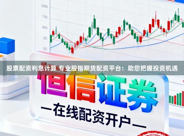 股票配资利息计算 专业股指期货配资平台:助您把握投资机遇