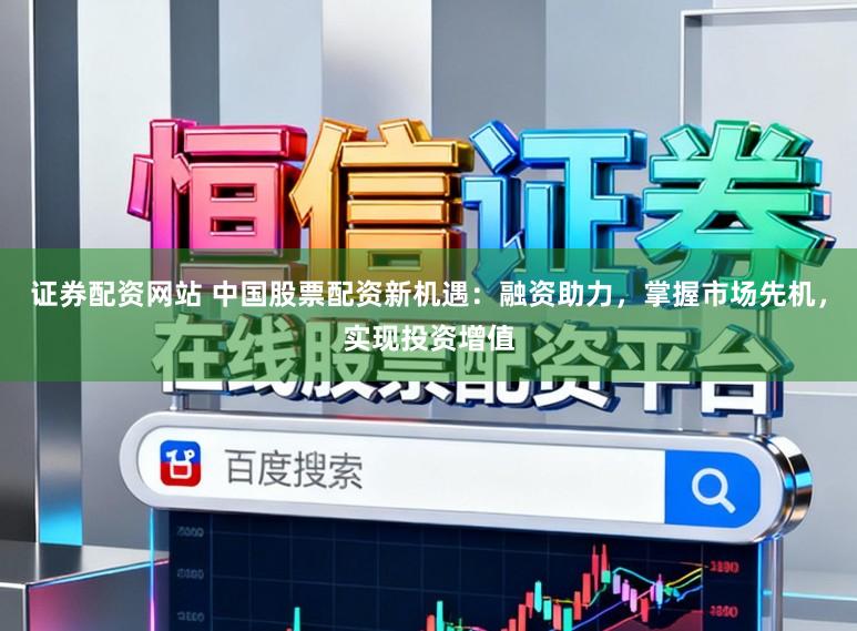 证券配资网站 中国股票配资新机遇:融资助力,掌握市场先机,实现投资增值