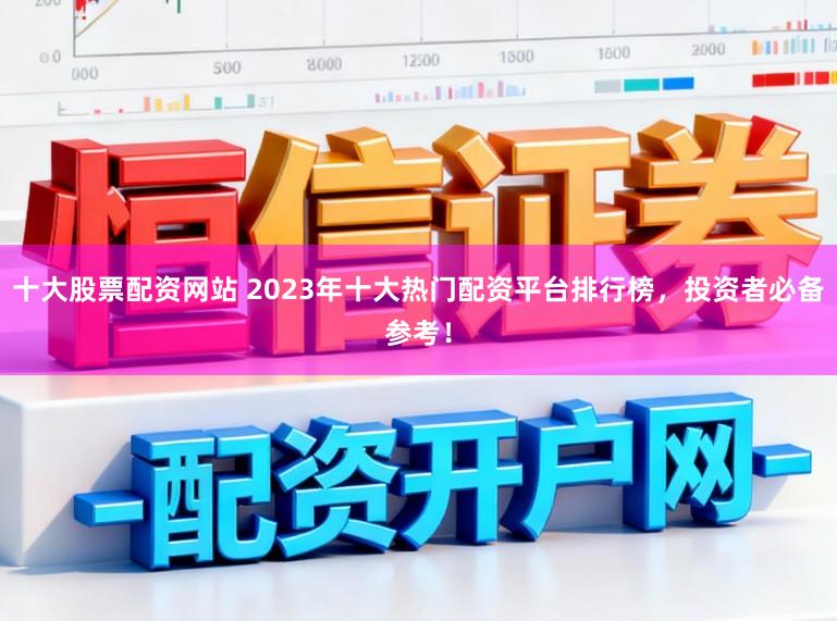 十大股票配资网站 2023年十大热门配资平台排行榜,投资者必备参考!