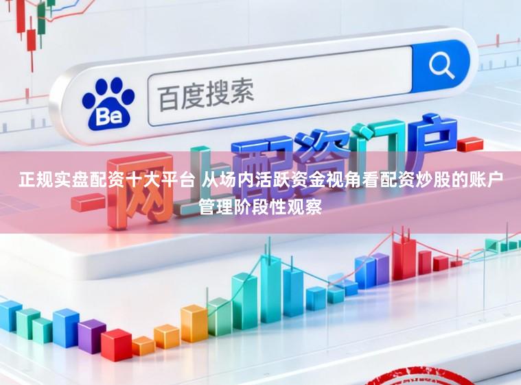 正规实盘配资十大平台 从场内活跃资金视角看配资炒股的账户管理阶段性观察