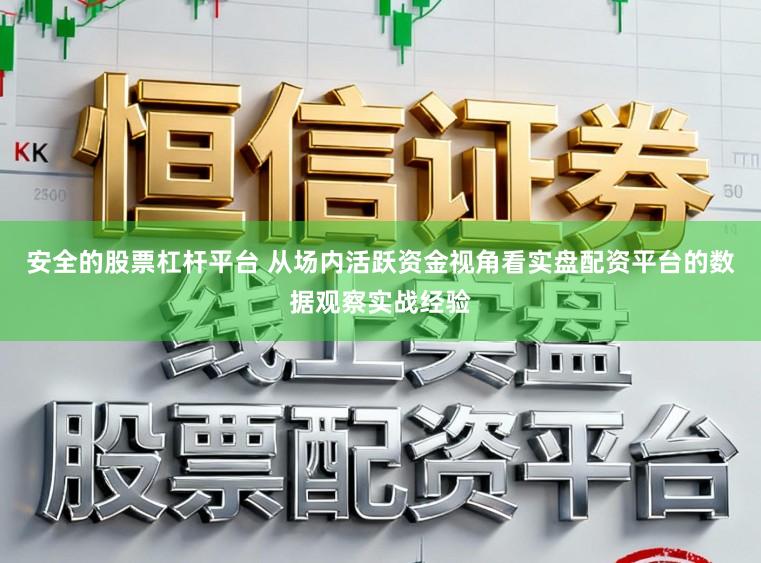 安全的股票杠杆平台 从场内活跃资金视角看实盘配资平台的数据观察实战经验