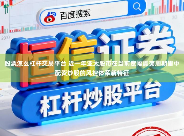 股票怎么杠杆交易平台 近一年亚太股市在当前宽幅震荡周期里中配资炒股的风控体系新特征
