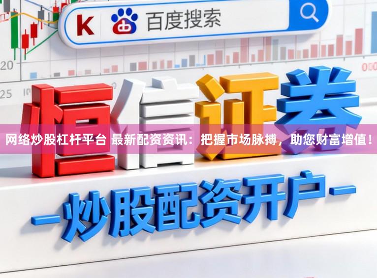 网络炒股杠杆平台 最新配资资讯：把握市场脉搏，助您财富增值！