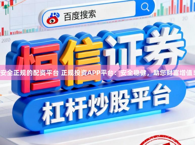 安全正规的配资平台 正规投资APP平台:安全稳健,助您财富增值!