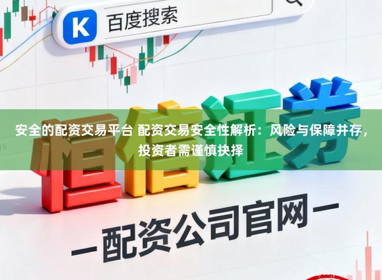 安全的配资交易平台 配资交易安全性解析:风险与保障并存,投资者需谨慎抉择