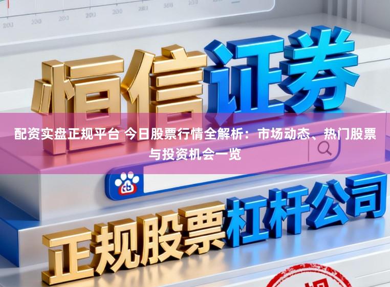 配资实盘正规平台 今日股票行情全解析:市场动态、热门股票与投资机会一览