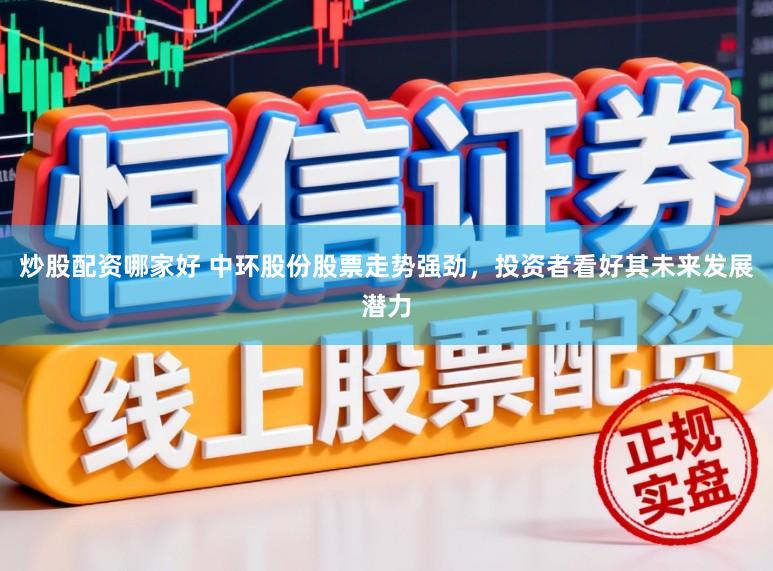炒股配资哪家好 中环股份股票走势强劲,投资者看好其未来发展潜力