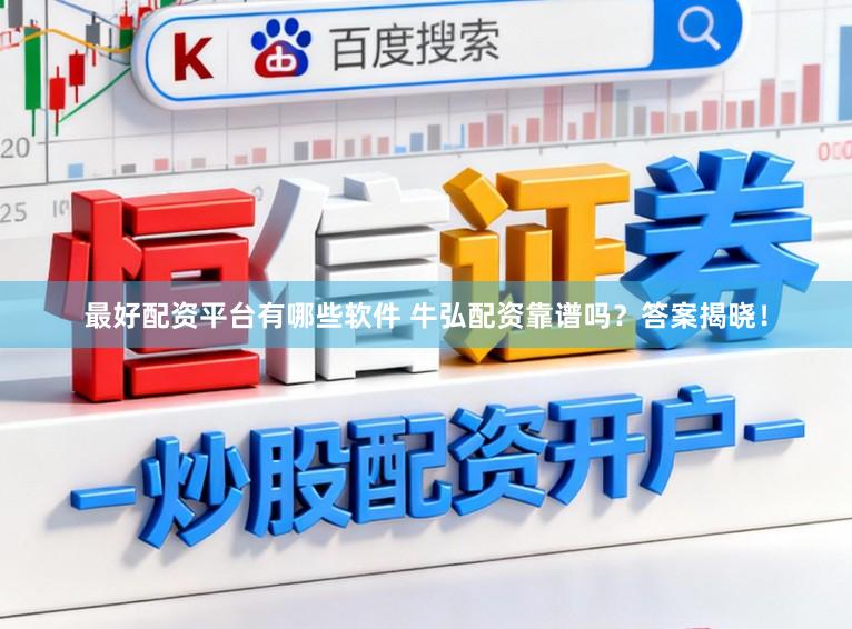 最好配资平台有哪些软件 牛弘配资靠谱吗?答案揭晓!