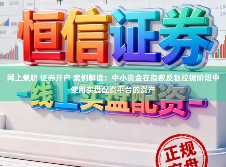网上兼职 证券开户 案例解读:中小资金在指数反复拉锯阶段中使用实盘配资平台的资产