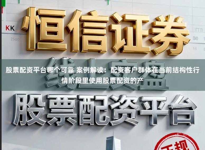股票配资平台哪个可靠 案例解读:配资客户群体在当前结构性行情阶段里使用股票配资的产
