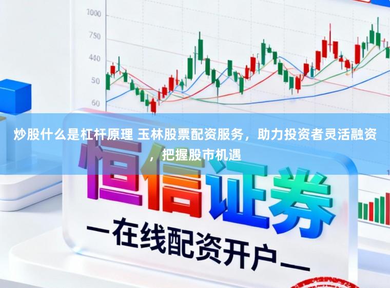 炒股什么是杠杆原理 玉林股票配资服务，助力投资者灵活融资，把握股市机遇