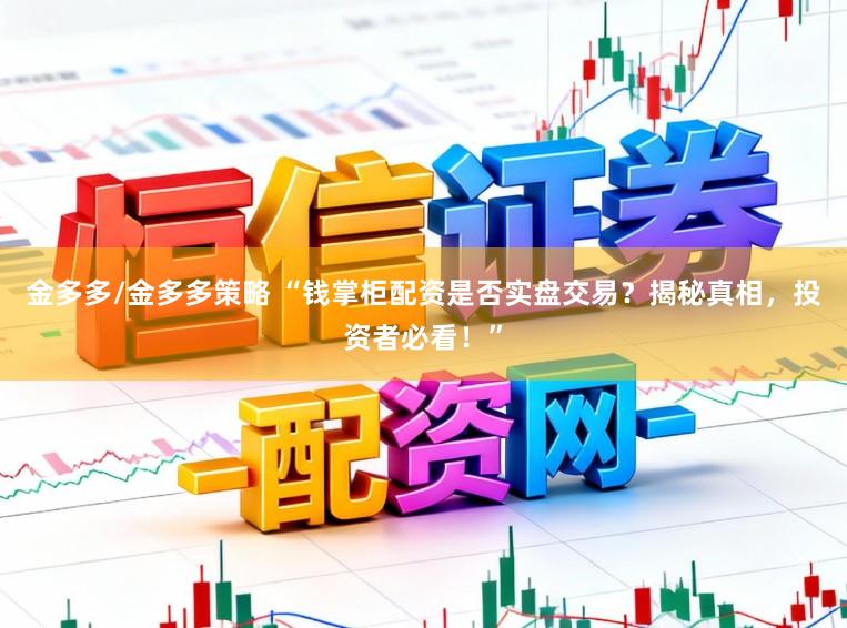 金多多/金多多策略 “钱掌柜配资是否实盘交易?揭秘真相,投资者必看!”