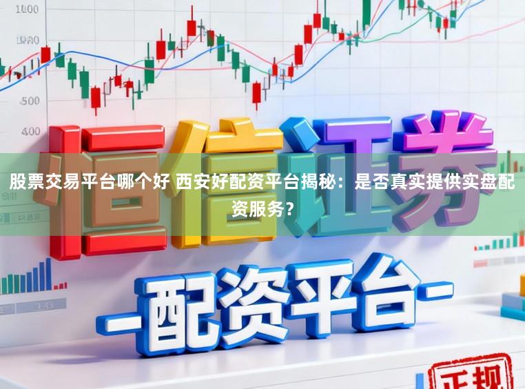 股票交易平台哪个好 西安好配资平台揭秘:是否真实提供实盘配资服务?