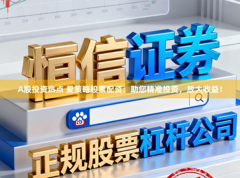 A股投资热点 爱策略股票配资：助您精准投资，放大收益！