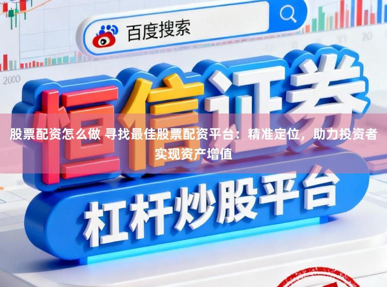 股票配资怎么做 寻找最佳股票配资平台：精准定位，助力投资者实现资产增值
