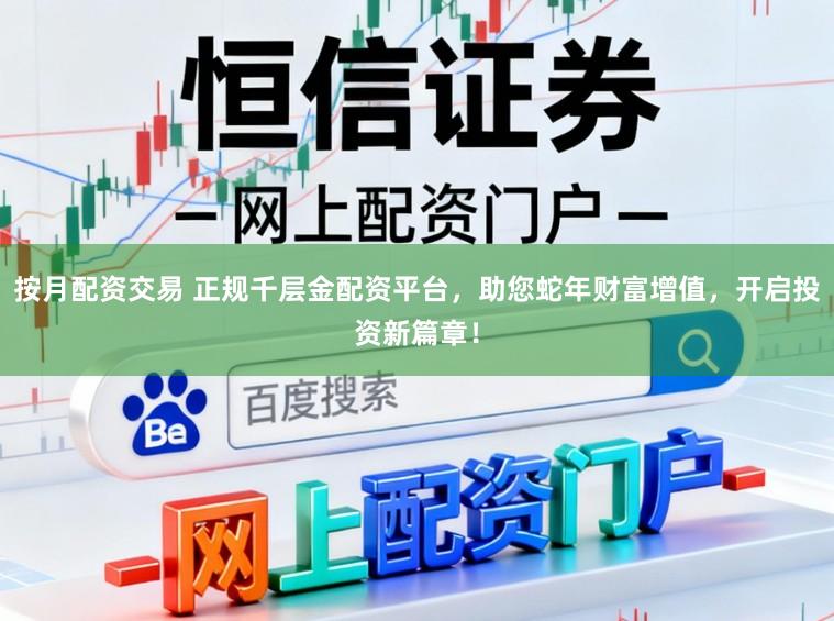 按月配资交易 正规千层金配资平台，助您蛇年财富增值，开启投资新篇章！