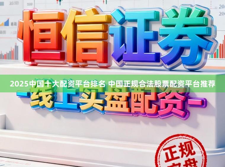 2025中国十大配资平台排名 中国正规合法股票配资平台推荐