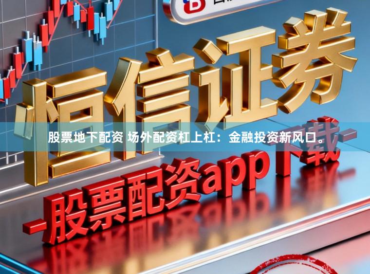 股票地下配资 场外配资杠上杠:金融投资新风口。