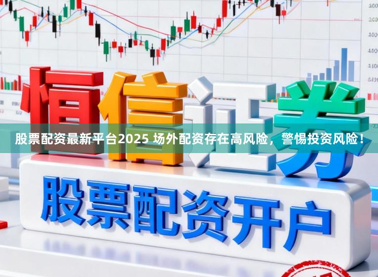 股票配资最新平台2025 场外配资存在高风险，警惕投资风险！