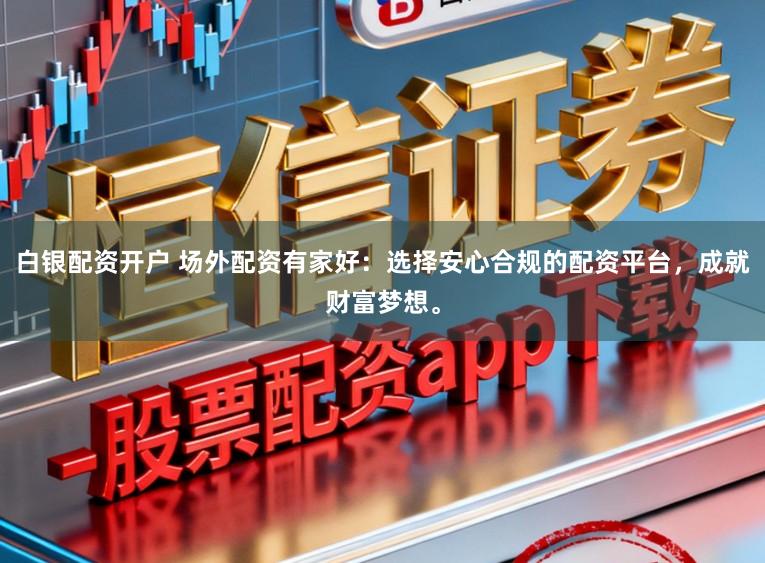 白银配资开户 场外配资有家好：选择安心合规的配资平台，成就财富梦想。
