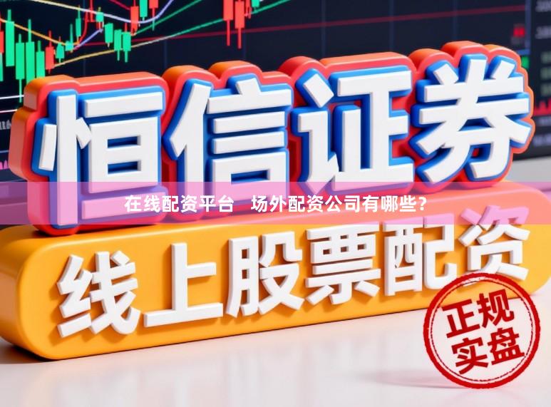 在线配资平台   场外配资公司有哪些？