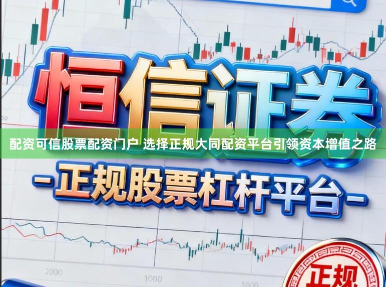 配资可信股票配资门户 选择正规大同配资平台引领资本增值之路