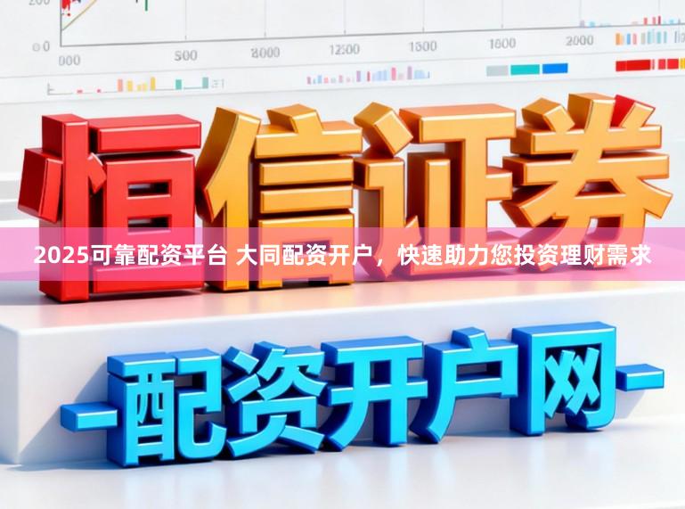2025可靠配资平台 大同配资开户，快速助力您投资理财需求