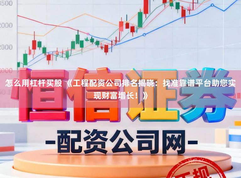 怎么用杠杆买股 《工程配资公司排名揭晓:找准靠谱平台助您实现财富增长!》